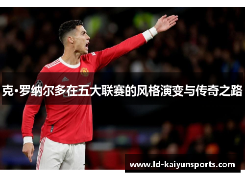 克·罗纳尔多在五大联赛的风格演变与传奇之路