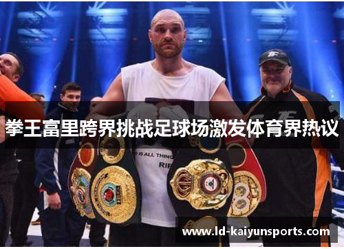 拳王富里跨界挑战足球场激发体育界热议