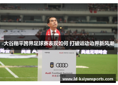 大谷翔平跨界足球赛表现如何 打破运动边界新风潮