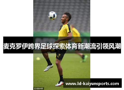麦克罗伊跨界足球探索体育新潮流引领风潮