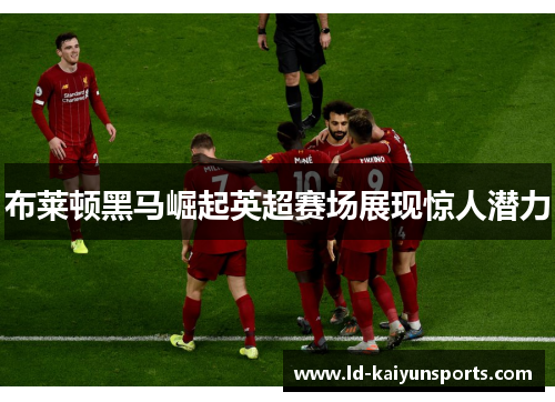 布莱顿黑马崛起英超赛场展现惊人潜力