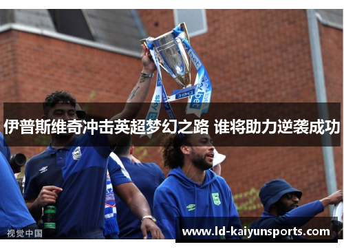 伊普斯维奇冲击英超梦幻之路 谁将助力逆袭成功